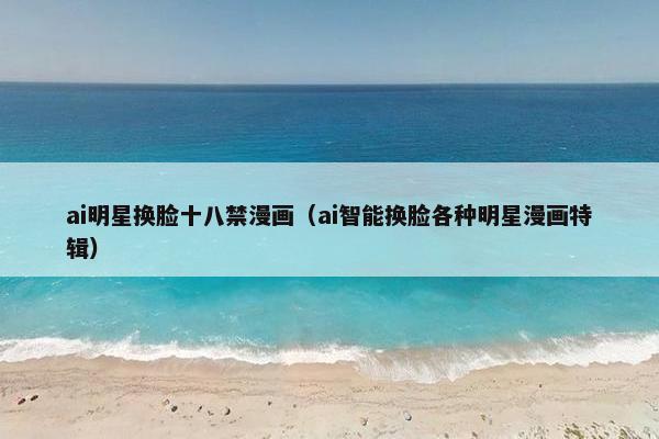 ai明星换脸十八禁漫画（ai智能换脸各种明星漫画特辑）