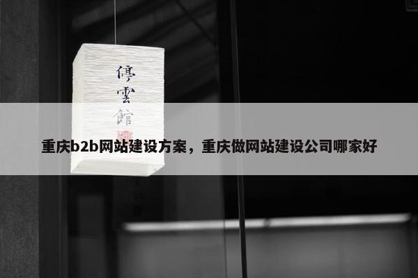 重庆b2b网站建设方案，重庆做网站建设公司哪家好