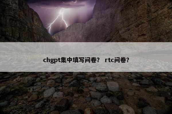 chgpt集中填写问卷？ rtc问卷？