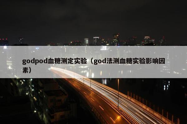godpod血糖测定实验（god法测血糖实验影响因素）