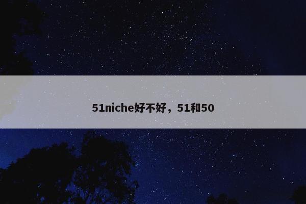 51niche好不好，51和50