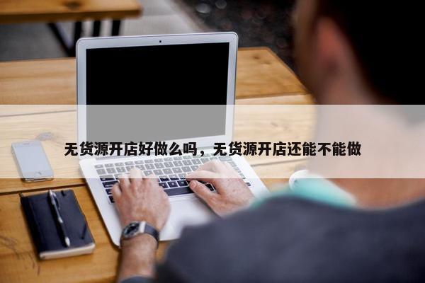 无货源开店好做么吗，无货源开店还能不能做