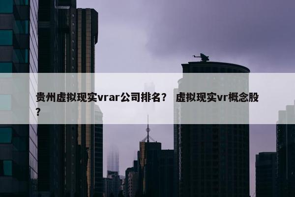 贵州虚拟现实vrar公司排名？ 虚拟现实vr概念股？
