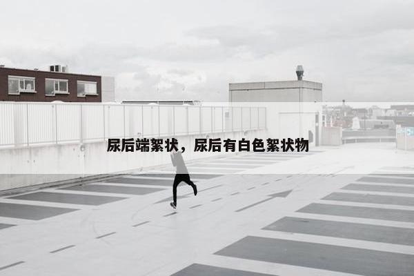 尿后端絮状，尿后有白色絮状物