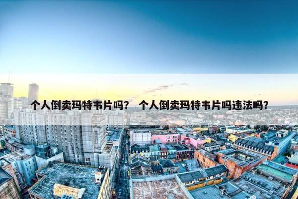 个人倒卖玛特韦片吗？ 个人倒卖玛特韦片吗违法吗？