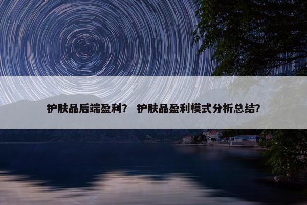 护肤品后端盈利？ 护肤品盈利模式分析总结？
