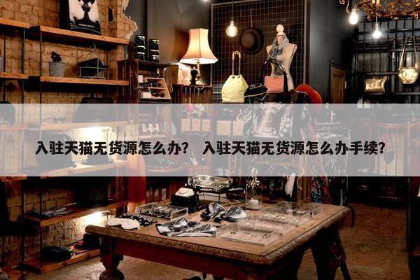入驻天猫无货源怎么办？ 入驻天猫无货源怎么办手续？