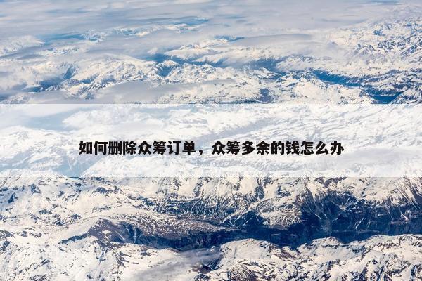 如何删除众筹订单，众筹多余的钱怎么办