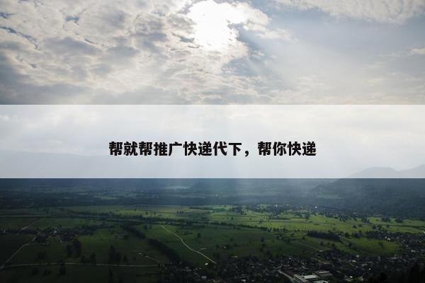 帮就帮推广快递代下，帮你快递