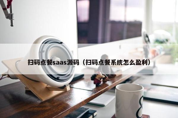 扫码点餐saas源码（扫码点餐系统怎么盈利）