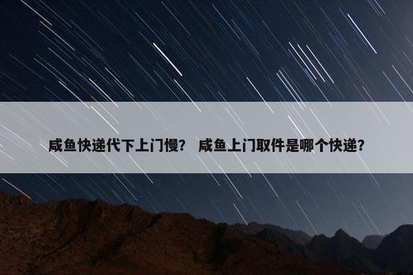 咸鱼快递代下上门慢？ 咸鱼上门取件是哪个快递？