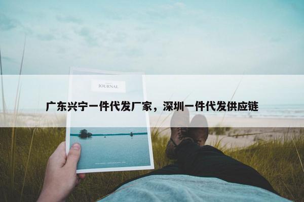 广东兴宁一件代发厂家，深圳一件代发供应链
