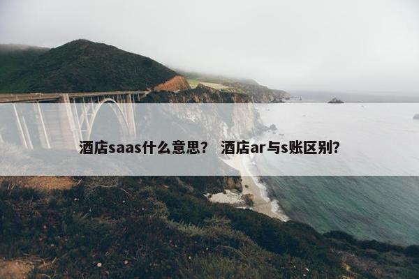 酒店saas什么意思？ 酒店ar与s账区别？