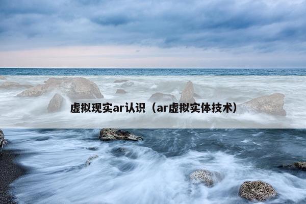 虚拟现实ar认识（ar虚拟实体技术）