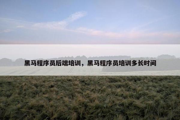 黑马程序员后端培训，黑马程序员培训多长时间
