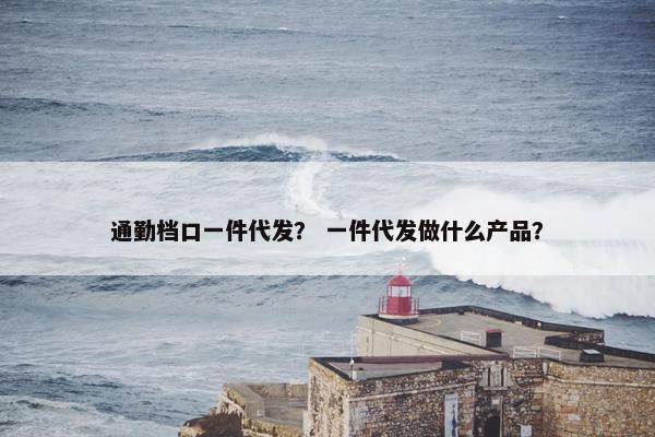 通勤档口一件代发？ 一件代发做什么产品？