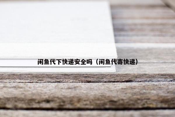 闲鱼代下快递安全吗（闲鱼代寄快递）
