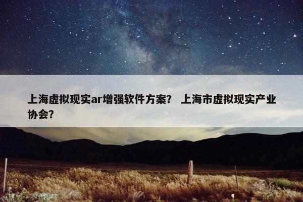 上海虚拟现实ar增强软件方案？ 上海市虚拟现实产业协会？