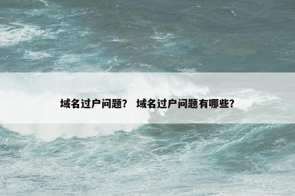 域名过户问题？ 域名过户问题有哪些？