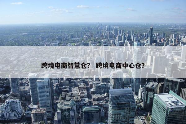 跨境电商智慧仓？ 跨境电商中心仓？