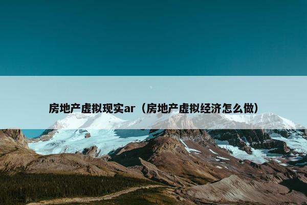 房地产虚拟现实ar（房地产虚拟经济怎么做）