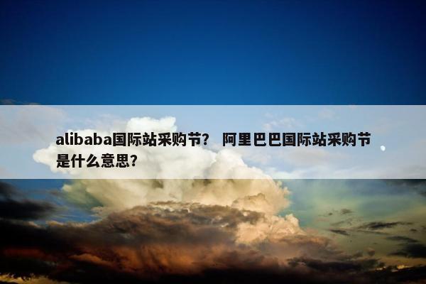 alibaba国际站采购节？ 阿里巴巴国际站采购节是什么意思？