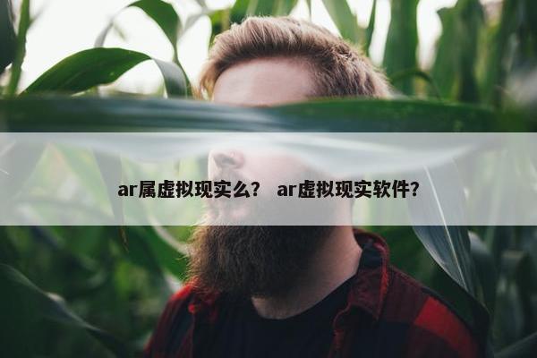 ar属虚拟现实么？ ar虚拟现实软件？