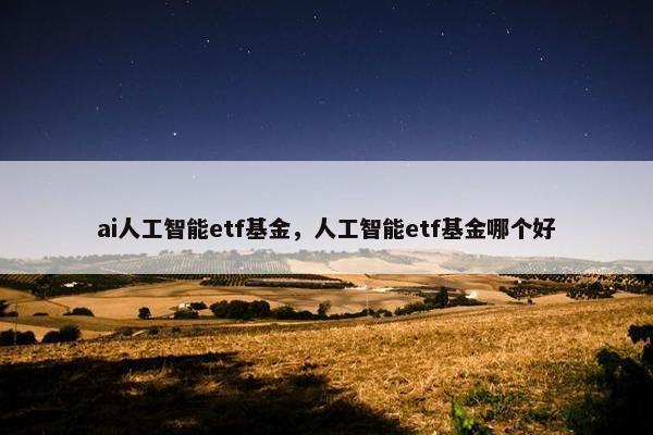ai人工智能etf基金，人工智能etf基金哪个好