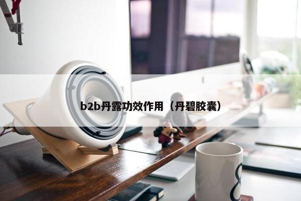 b2b丹露功效作用（丹碧胶囊）