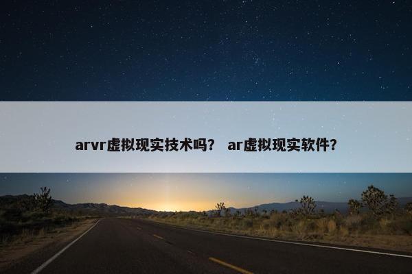 arvr虚拟现实技术吗？ ar虚拟现实软件？