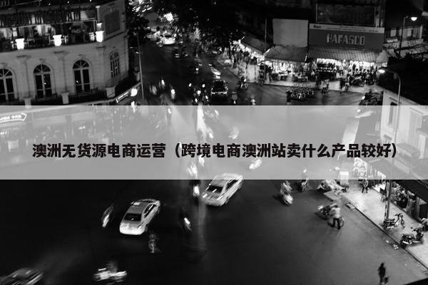 澳洲无货源电商运营（跨境电商澳洲站卖什么产品较好）