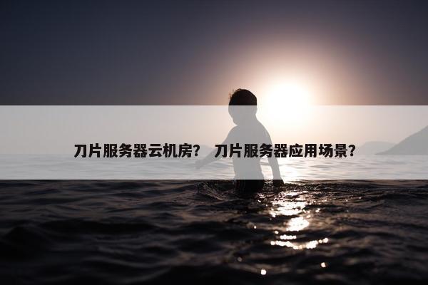 刀片服务器云机房？ 刀片服务器应用场景？