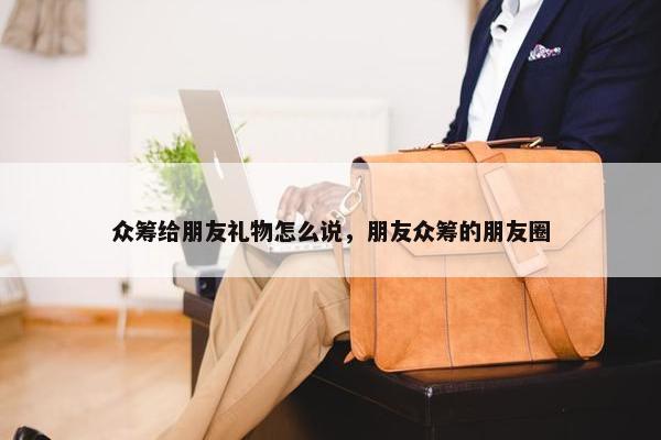 众筹给朋友礼物怎么说，朋友众筹的朋友圈