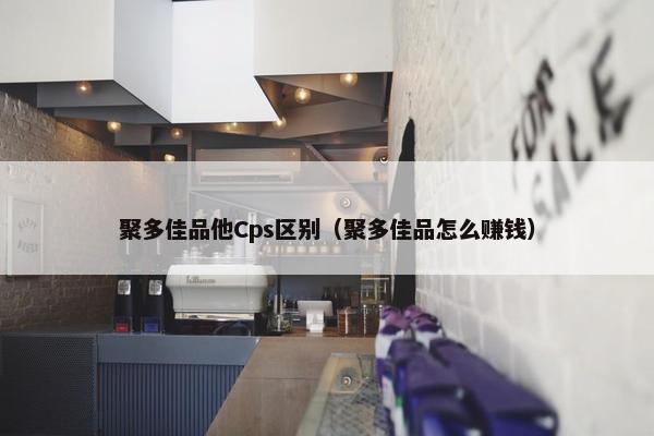 聚多佳品他Cps区别（聚多佳品怎么赚钱）