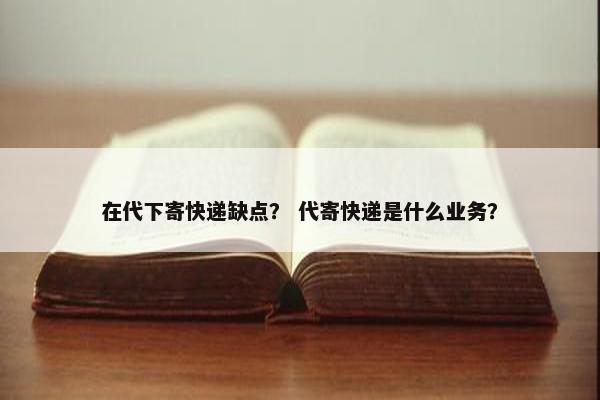 在代下寄快递缺点？ 代寄快递是什么业务？