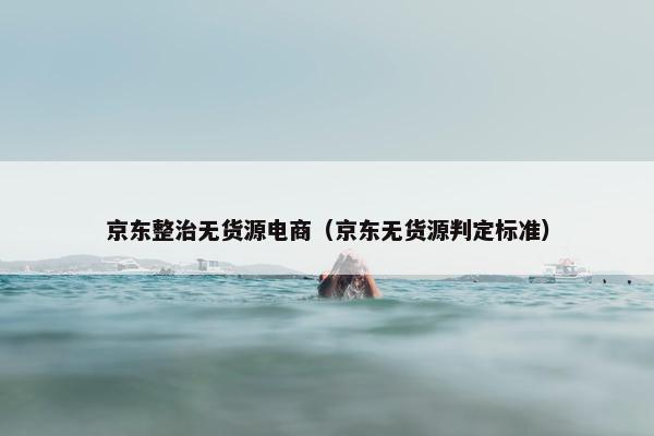 京东整治无货源电商（京东无货源判定标准）