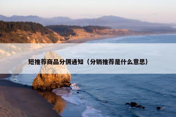 短推荐商品分佣通知（分销推荐是什么意思）