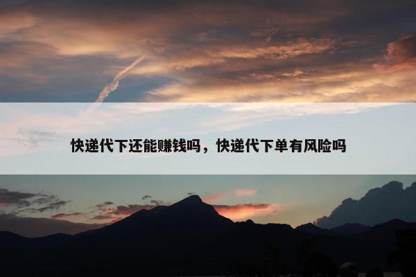 快递代下还能赚钱吗，快递代下单有风险吗