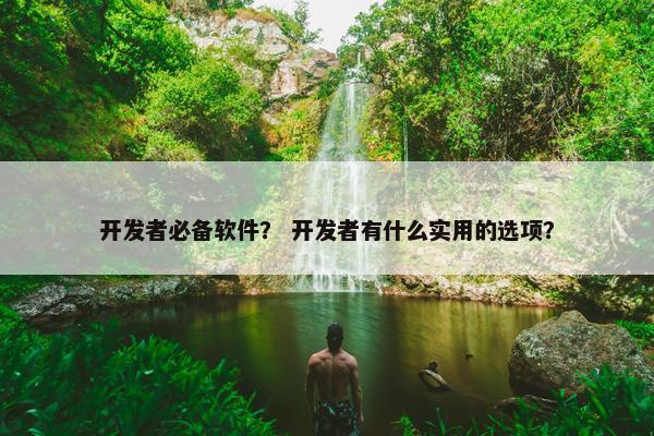 开发者必备软件？ 开发者有什么实用的选项？