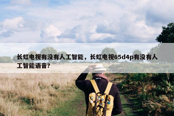 长虹电视有没有人工智能，长虹电视65d4p有没有人工智能语音?