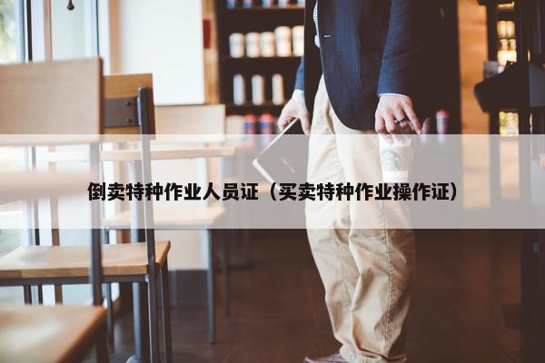 倒卖特种作业人员证（买卖特种作业操作证）