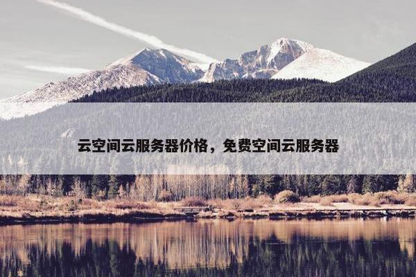 云空间云服务器价格，免费空间云服务器