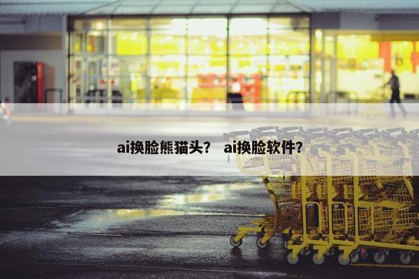 ai换脸熊猫头？ ai换脸软件？