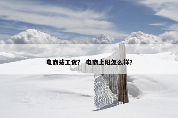 电商站工资？ 电商上班怎么样？