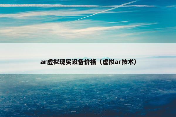 ar虚拟现实设备价格（虚拟ar技术）