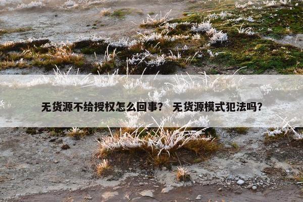 无货源不给授权怎么回事？ 无货源模式犯法吗？