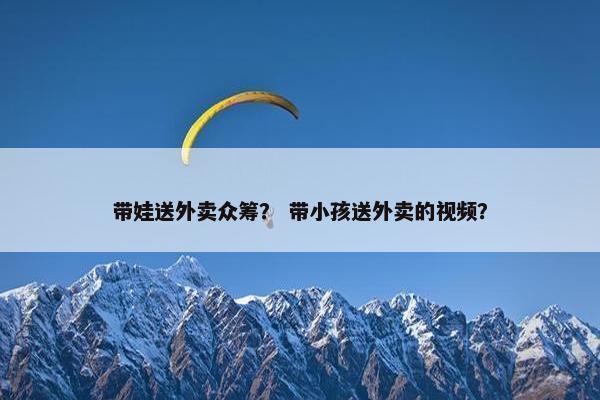 带娃送外卖众筹？ 带小孩送外卖的视频？