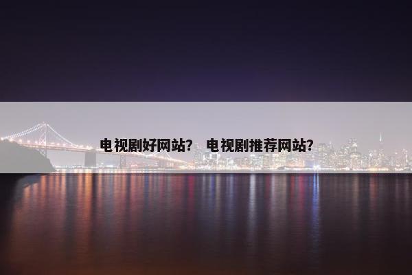 电视剧好网站？ 电视剧推荐网站？