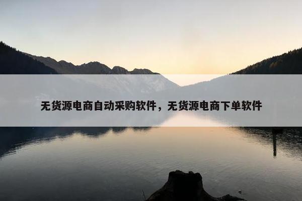 无货源电商自动采购软件，无货源电商下单软件