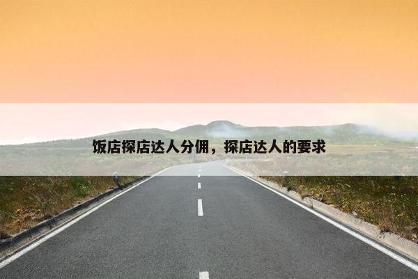 饭店探店达人分佣，探店达人的要求